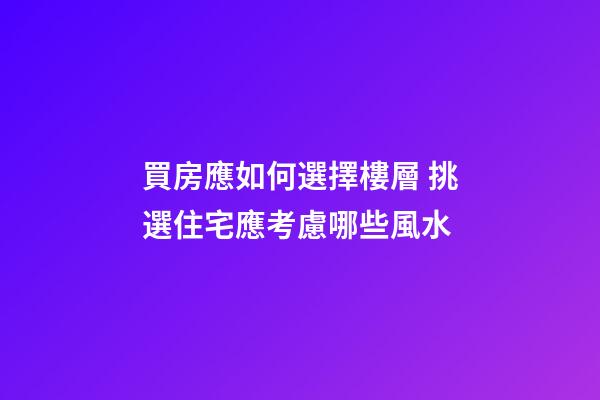 買房應如何選擇樓層 挑選住宅應考慮哪些風水?